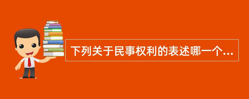 下列关于民事权利的表述哪一个是错误的？()