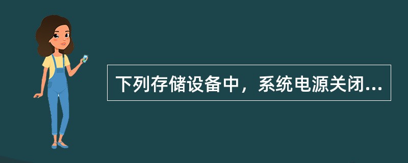 下列存储设备中，系统电源关闭后，所有信息丢失的存储器为()。