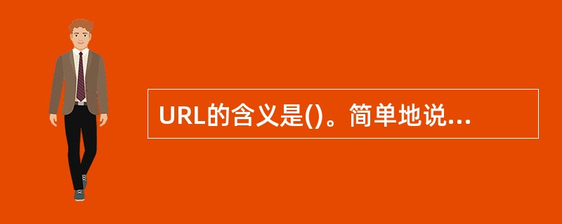 URL的含义是()。简单地说，URL就是Web地址，俗称“网址”。