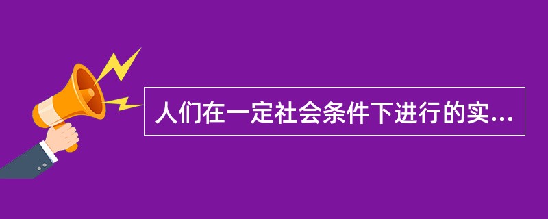 人们在一定社会条件下进行的实践活动（）