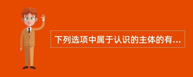 下列选项中属于认识的主体的有（）