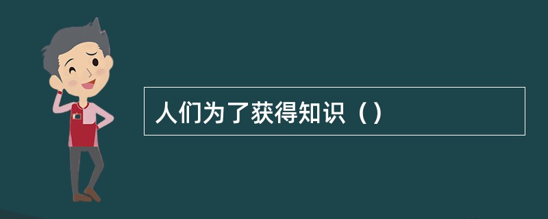 人们为了获得知识（）