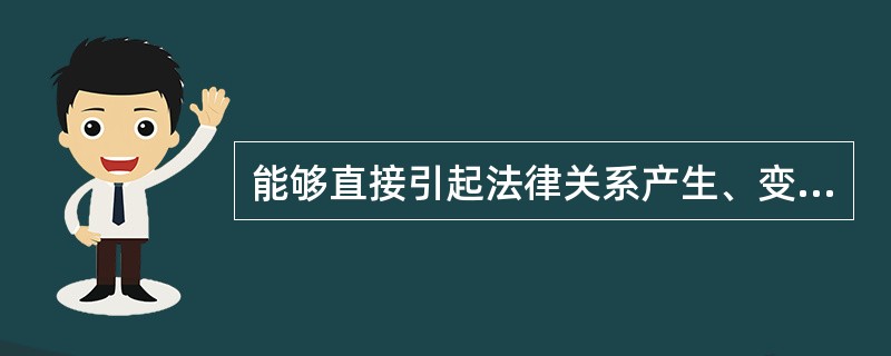 能够直接引起法律关系产生、变更和消灭的条件或情况是()。