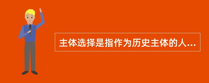 主体选择是指作为历史主体的人，从自身的需要和知识结构、经验、技能出发，根据历史的客观条件和发展趋势确定自己行为的方式和方向的行动。这种观点说明（）