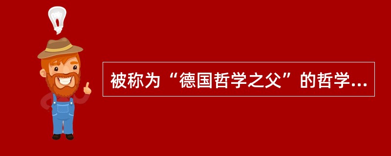 被称为“德国哲学之父”的哲学家是（）。