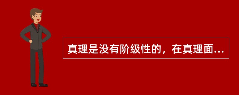 真理是没有阶级性的，在真理面前人人平等。这是因为（）