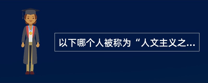 以下哪个人被称为“人文主义之父”（）