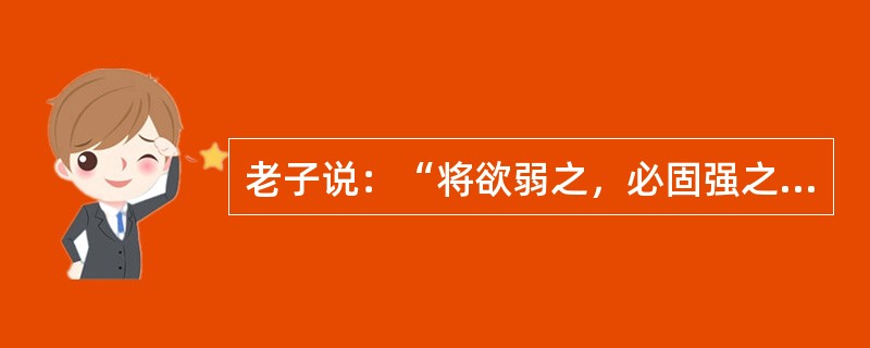 老子说：“将欲弱之，必固强之；将欲废之，必固兴之；将欲夺之，必固与之。”这一段话体现哲理（）