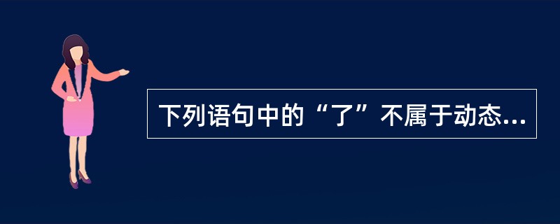 下列语句中的“了”不属于动态助词的是（）
