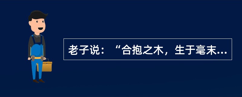 老子说：“合抱之木，生于毫末；九层之台，起于垒土；千里之行，始于足下。”这句话说明（）