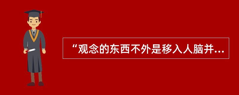 “观念的东西不外是移入人脑并在人的头脑中改造过的物质的东西而已。”这种观念是（）