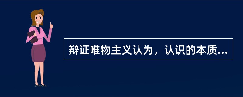 辩证唯物主义认为，认识的本质是（）