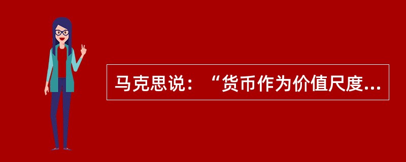 马克思说：“货币作为价值尺度，是商品内在尺度即劳动时间的必然表现形式。”这就是说（）。