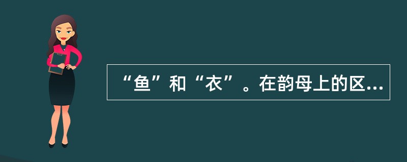 “鱼”和“衣”。在韵母上的区别是（）