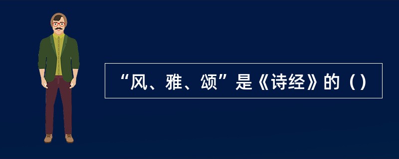 “风、雅、颂”是《诗经》的（）