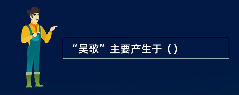 “吴歌”主要产生于（）