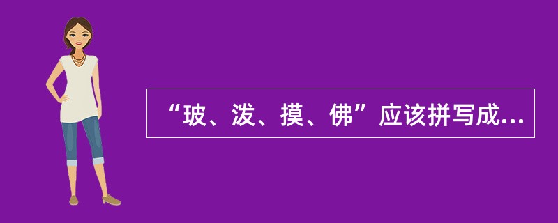 “玻、泼、摸、佛”应该拼写成（）
