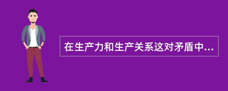 在生产力和生产关系这对矛盾中（）