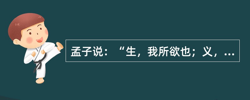 孟子说：“生，我所欲也；义，亦我所欲也；二者不可得兼，舍生而取义者也。”这句话正确阐述了（）关系