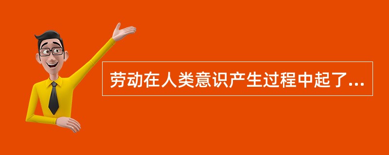 劳动在人类意识产生过程中起了决定作用，这是因为劳动（）