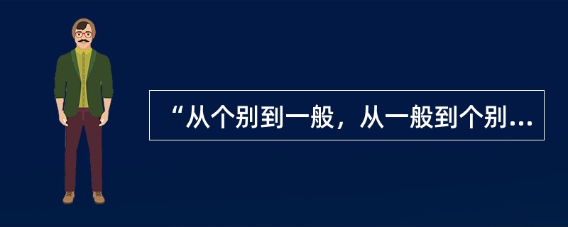 “从个别到一般，从一般到个别”的思维方法是（）