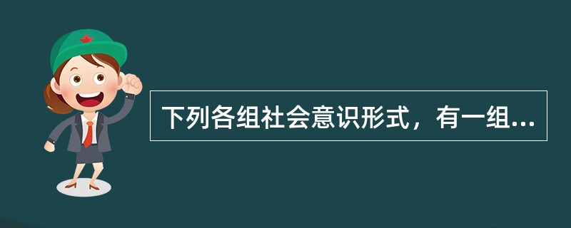 下列各组社会意识形式，有一组是全部属于意识形态性的组是全部属于非意识形态性的，它们分别是（）