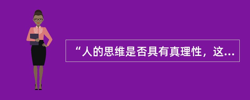 “人的思维是否具有真理性，这并不是一个理论的问题，而是一个实践的问题。人应该在实践中证明自己思维的真理性，即自己思维的现实性和力量，亦即自己思维的此岸性。”这一论断说明了（）