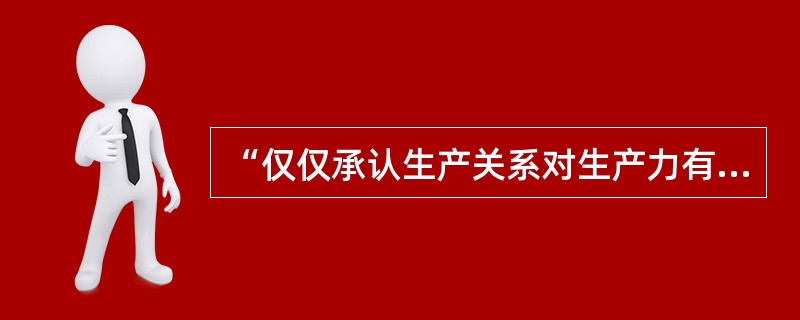 “仅仅承认生产关系对生产力有反作用是不够的，还要承认生产关系不是促进生产力的发展，就是阻碍生产力的发展”，这一判断是（）。