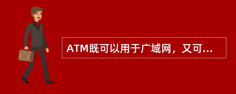 ATM既可以用于广域网，又可以用于局域网，这是因为它的工作原理与Ethernet基本上是相同的。（）