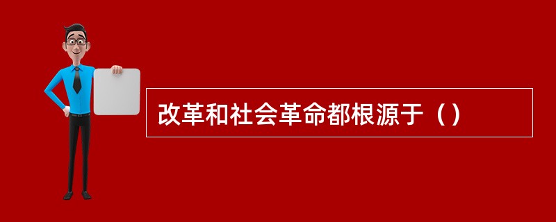 改革和社会革命都根源于（）