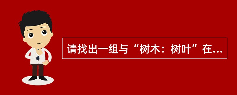 请找出一组与“树木：树叶”在逻辑关系上最为贴近、相似或匹配的词（）。