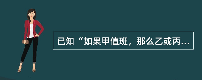 已知“如果甲值班，那么乙或丙也值班”为真，则必然为真的判断是（）。