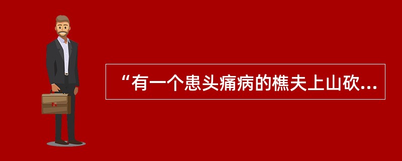 “有一个患头痛病的樵夫上山砍柴，一次不小心碰破了脚趾，出了一点血，但头却不痛了。后来头痛复发，他又偶然碰破原处，头痛又好了。于是，他得出结论，刺破脚趾的这个地方(即“大敦穴”)可以治头痛病。”这段议论