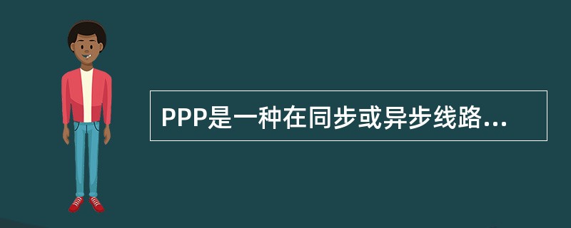 PPP是一种在同步或异步线路上对数据进行封装的数据链路协议。早期的家庭拨号上网主要采用SLIP协议，而现在，更多的是用PPP协议。（）