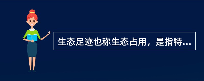 生态足迹也称生态占用，是指特定数量人群按照某一种生活方式所消费的、自然生态系统提供的各种商品和服务功能，以及在这一过程中所产生的废弃物需要环境(生态系统)吸纳，并以生物生产性土地(或水域)面积来表示的