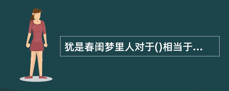 犹是春闺梦里人对于()相当于()对于怀古