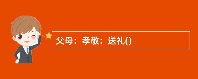 父母：孝敬：送礼()