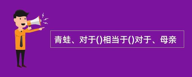 青蛙、对于()相当于()对于、母亲