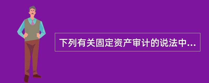 下列有关固定资产审计的说法中，不正确的是()。