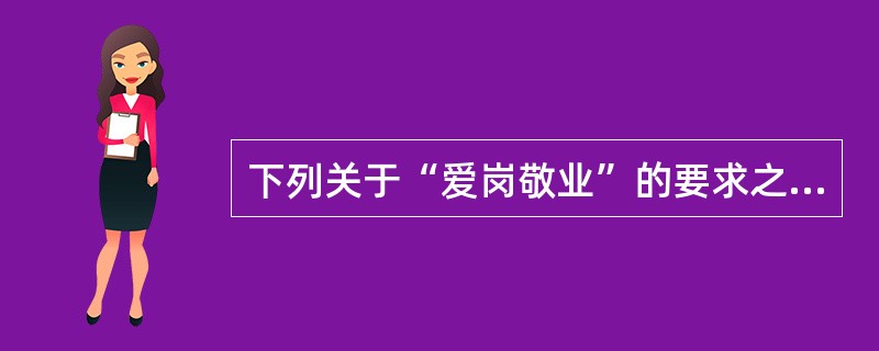 下列关于“爱岗敬业”的要求之一是忠于职守的表述中，正确的有()。