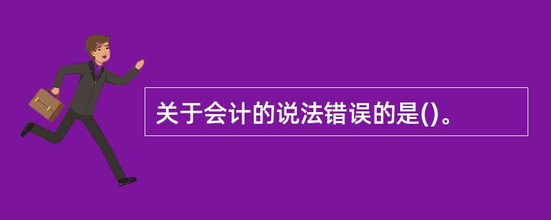 关于会计的说法错误的是()。