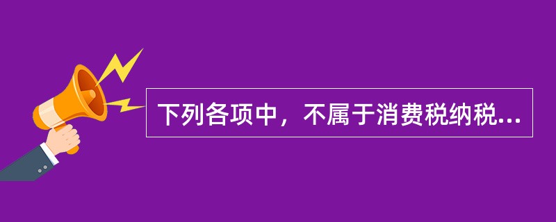 下列各项中，不属于消费税纳税人的有()。