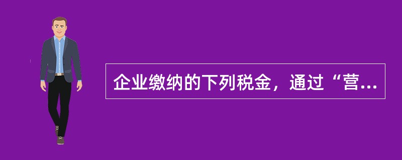 企业缴纳的下列税金，通过“营业税金及附加”科目核算的是()。