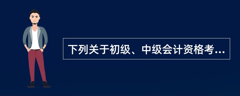 下列关于初级、中级会计资格考试的考试制度的说法中，正确的有()。