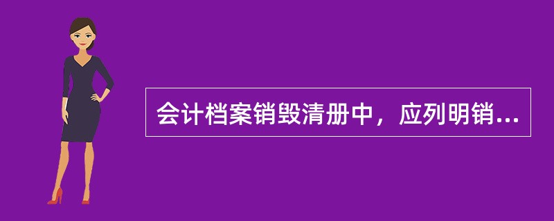 会计档案销毁清册中，应列明销毁会计档案的下列()内容。