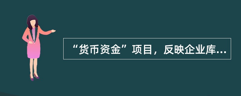 “货币资金”项目，反映企业库存现金、银行结算户存款、外埠存款、银行汇票存款、银行本票存款。本项目应根据“库存现金”“银行存款”科目期末余额的合计数填列。()