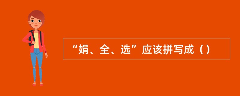 “娟、全、选”应该拼写成（）