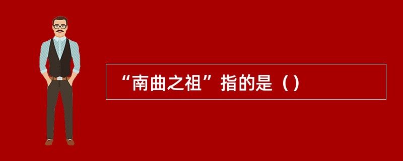 “南曲之祖”指的是（）