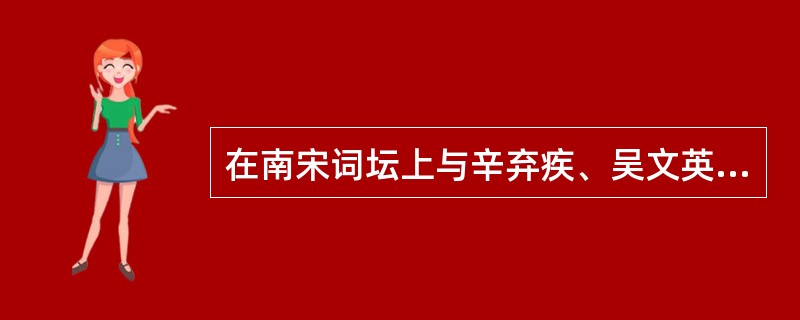 在南宋词坛上与辛弃疾、吴文英鼎足而三的作家是（）