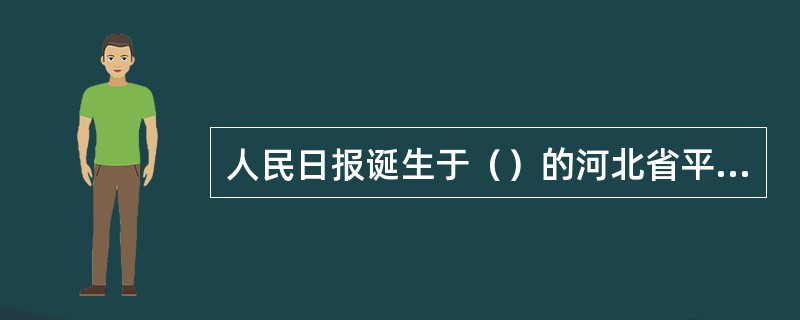 人民日报诞生于（）的河北省平山县，当时作为中共中央华北局的机关报，由晋察冀解放区的《晋察冀日报》和前晋冀鲁豫《人民日报》合并而成。（）人民日报迁至北平(今北京)。